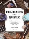 Rockhounding for Beginners: Your Comprehensive Guide to Finding and Collecting Precious Minerals, Gems, Geodes, & More