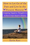 How to Let Go of the Past and Live in the Present Moment: Stopping Negative Thoughts to Achieve Your Heart's Desires. (A guide to be spiritually, emotionally, physically, and mentally healthy.)
