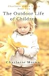 The Outdoor Life of Children: The Importance of Nature Study and Outside Activities (Charlotte Mason Topics)
