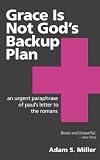 Grace Is Not God's Backup Plan: An Urgent Paraphrase of Paul's Letter to the Romans