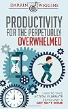 Productivity: For The Perpetually Overwhelmed How To Take Action, Eliminate Being Lazy & Get Sh*t Done