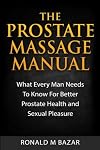 The Prostate Massage Manual: What Every Man Needs To Know For Better Prostate Health and Sexual Pleasure