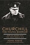 Churchill The Young Warrior: How He Helped Win the First World War