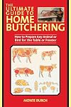 The Ultimate Guide to Home Butchering: How to Prepare Any Animal or Bird for the Table or Freezer