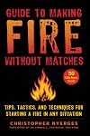 Guide to Making Fire without Matches: Tips, Tactics, and Techniques for Starting a Fire in Any Situation
