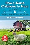 How to Raise Chickens for Meat: The Backyard Guide to Caring for, Feeding, and Butchering Your Birds