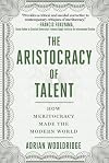The Aristocracy of Talent: How Meritocracy Made the Modern World