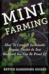 Mini Farming: How to Create a Sustainable Organic Garden in Your Backyard You Can Be Proud Of (Square Foot Gardening, Small Space Gardening, Mini Farming For Beginners)