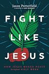 Fight Like Jesus: How Jesus Waged Peace Throughout Holy Week