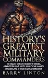 History's Greatest Military Commanders: The Brilliant Military Strategies Of Hannibal, Alexander The Great, Sun Tzu, Julius Caesar, Napoleon Bonaparte, And 30 Other Historical Commanders