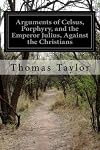 Arguments Of Celsus, Porphyry, And The Emperor Julian, Against The Christians Also Extracts from Diodorus Siculus, Josephus, and Tacitus, Relating to the Jews, Together with an Appendix