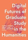 Digital Futures of Graduate Study in the Humanities (Debates in the Digital Humanities)