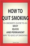 How To Quit Smoking: Ex-Smoker's Guide To an Easy, Quick and Permanent Way to Give Up Smoking