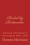 Ruled by Britannia: Jamaican Christianity's Interregnum 1866 - 2016 (Slavery's Heroes)