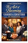 The Art Of Becoming Ushers And Greeters Of Excellence: A Training Manual For Ministry Today