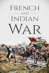 French and Indian War: A History From Beginning to End