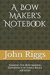 A Bow Maker's Notebook: Sharing The Bow Making Experience of John J Riggs Archery