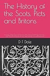 The History of the Scots, Picts and Britons: A study of the origins of the Scots, Picts, Britons (and Anglo-Saxons) in Dark Age Britain based on their own legends, tales and testimonies