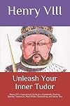 Unleash Your Inner Tudor: Henry VIII's Inspirational Guide to a Completely Sizzling, Sparkly, Tyrannical, Much Wider, Demanding, and Sexier You