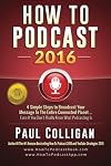 How To Podcast 2016: our Simple Steps To Broadcast Your Message To The Entire Connected Planet ... Even If You Don't Know Where To Start