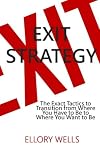 Exit Strategy: The Exact Tactics to Transition from Where You Have to Be to Where You Want to Be