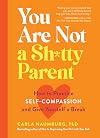 You Are Not a Sh*tty Parent: How to Practice Self-Compassion and Give Yourself a Break