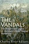 The Vandals: The History and Legacy of Antiquity's Most Famous Barbarians