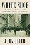 White Shoe: How a New Breed of Wall Street Lawyers Changed Big Business and the American Century