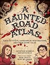 A Haunted Road Atlas: Sinister Stops, Dangerous Destinations, and True Crime Tales