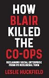 How Blair killed the co-ops: Reclaiming social enterprise from its neoliberal turn