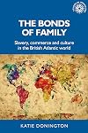 The bonds of family: Slavery, commerce and culture in the British Atlantic world (Studies in Imperialism)