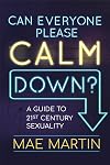 Can Everyone Please Calm Down?: A Guide to 21st Century Sexuality