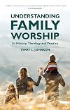 Understanding Family Worship: Its History, Theology and Practice