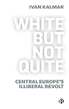White But Not Quite: Central Europe’s Illiberal Revolt