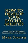 How to Develop Your Psychic Abilities: Institute for Hermetic Studies Monograph Series (Volume 4) - Mark Stavish