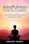Mindfulness: Meditation For Beginners - Stress Free Body, Depression And Anxiety Relief (How To Meditate, Anxiety Relief, Stress Free, Depression Relief, Inner Peace, Happiness)