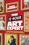 The 12-Hour Art Expert: Everything You Need to Know about Art in a Dozen Masterpieces