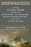 Shipwrecked: A True Civil War Story of Mutinies, Jailbreaks, Blockade-Running, and the Slave Trade