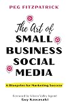 The Art of Small Business Social Media: A Blueprint for Marketing Success
