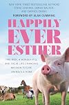 Happily Ever Esther: Two Men, a Wonder Pig, and Their Life-Changing Mission to Give Animals a Home