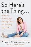 So Here's the Thing . . .: Notes on Growing Up, Getting Older, and Trusting Your Gut