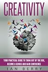 Creativity: Your Practical Guide To Think Out Of The Box, Become a Genius And Gain Confidence