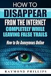 How to Disappear From The Internet Completely While Leaving False Trails: How to Be Anonymous Online