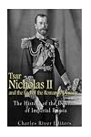 Tsar Nicholas II and the End of the Romanov Dynasty: The History of the Downfall of Imperial Russia