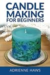 Candle Making for Beginners: Step by step guide to making your own candles at home: Simple and Easy!