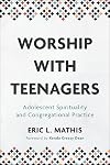 Worship with Teenagers: Adolescent Spirituality and Congregational Practice