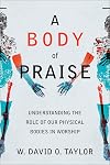 A Body of Praise: Understanding the Role of Our Physical Bodies in Worship