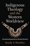 Indigenous Theology and the Western Worldview: A Decolonized Approach to Christian Doctrine (Acadia Studies in Bible and Theology)