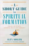 A Short Guide to Spiritual Formation: Finding Life in Truth, Goodness, Beauty, and Community