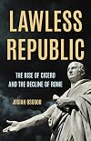 Lawless Republic: The Rise of Cicero and the Decline of Rome